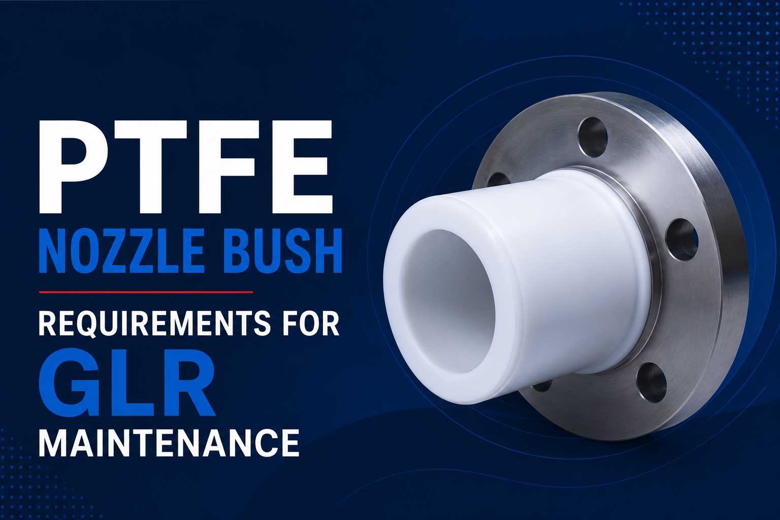 PTFE Nozzle Bush Requirements for GLR Maintenance